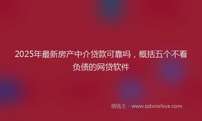 2025年最新房产中介贷款可靠吗，概括五个不看负债的网贷软件