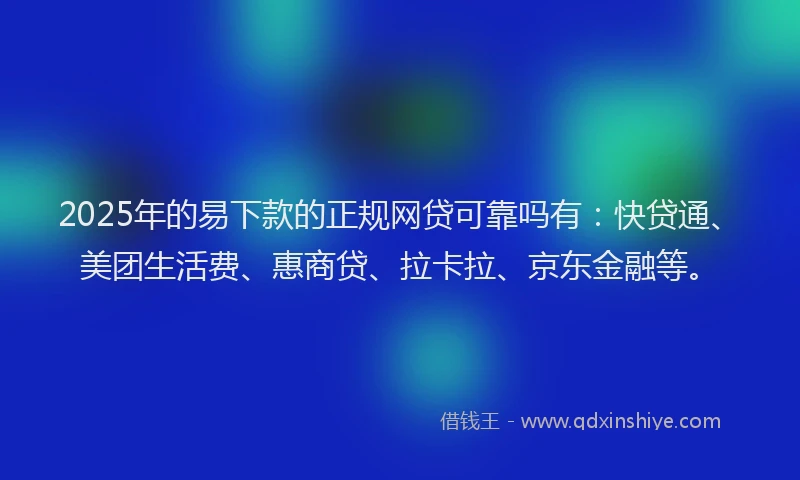 2025年的易下款的正规网贷可靠吗有：快贷通、美团生活费、惠商贷、拉卡拉、京东金融等。