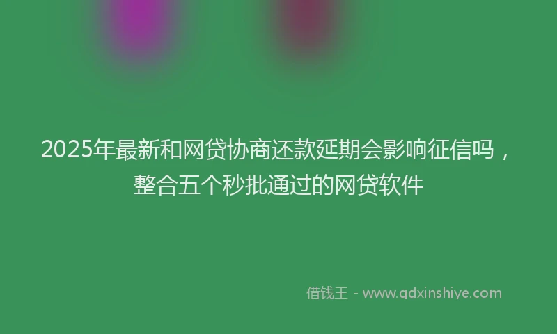 2025年最新和网贷协商还款延期会影响征信吗，整合五个秒批通过的网贷软件
