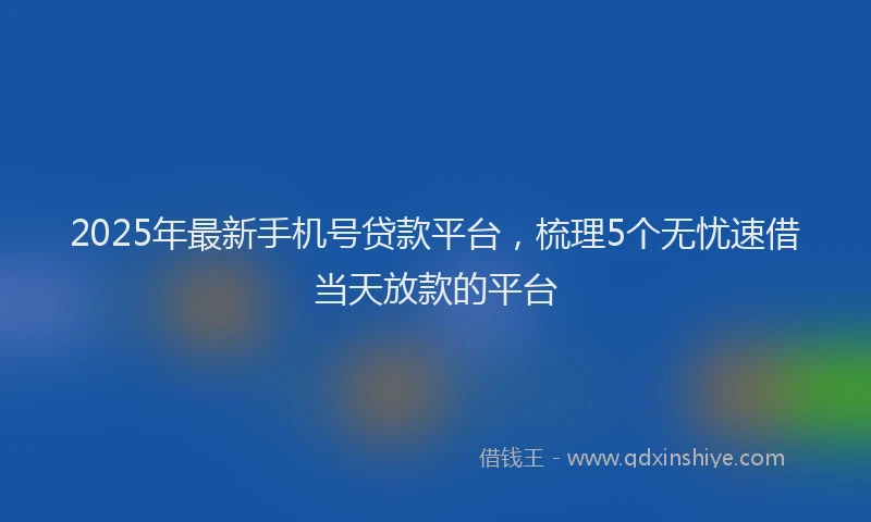 2025年最新手机号贷款平台，梳理5个无忧速借当天放款的平台