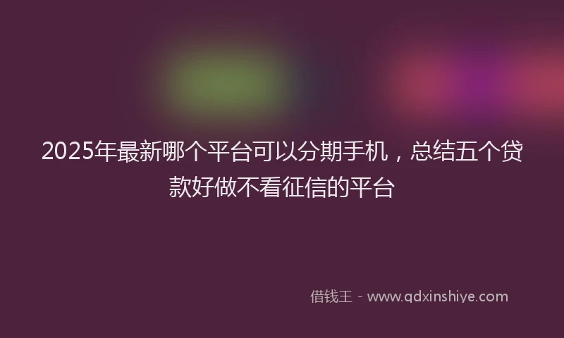 2025年最新哪个平台可以分期手机，总结五个贷款好做不看征信的平台