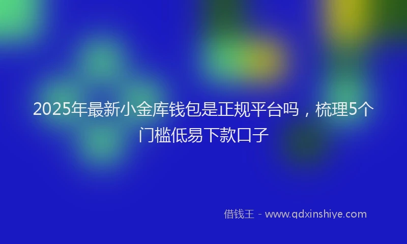 2025年最新小金库钱包是正规平台吗，梳理5个门槛低易下款口子