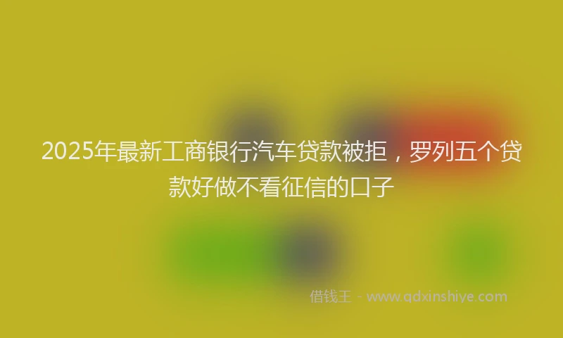 2025年最新工商银行汽车贷款被拒，罗列五个贷款好做不看征信的口子