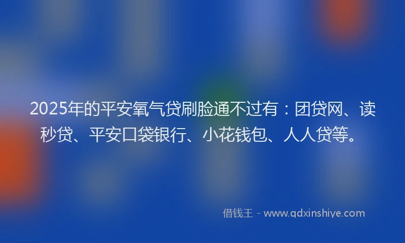 2025年的平安氧气贷刷脸通不过有：团贷网、读秒贷、平安口袋银行、小花钱包、人人贷等。