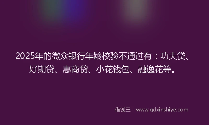 2025年的微众银行年龄校验不通过有：功夫贷、好期贷、惠商贷、小花钱包、融逸花等。