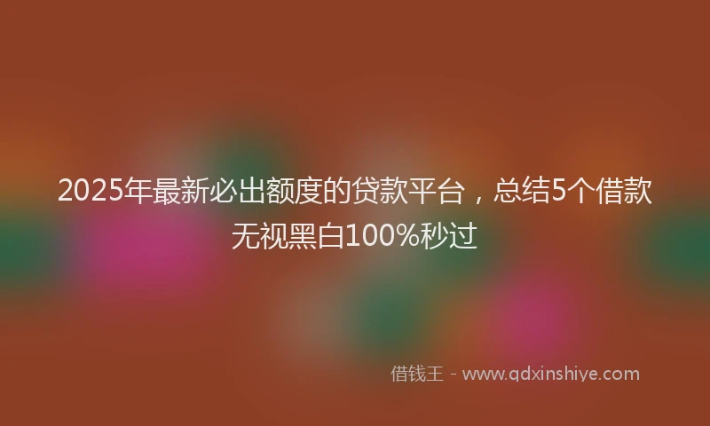 2025年最新必出额度的贷款平台，总结5个借款无视黑白100%秒过