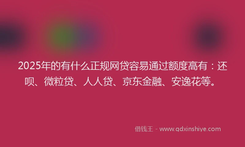 2025年的有什么正规网贷容易通过额度高有：还呗、微粒贷、人人贷、京东金融、安逸花等。