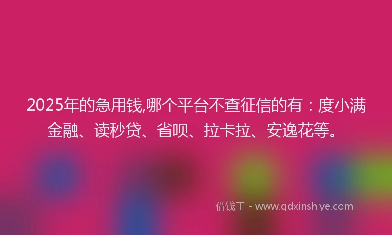 2025年的急用钱,哪个平台不查征信的有：度小满金融、读秒贷、省呗、拉卡拉、安逸花等。