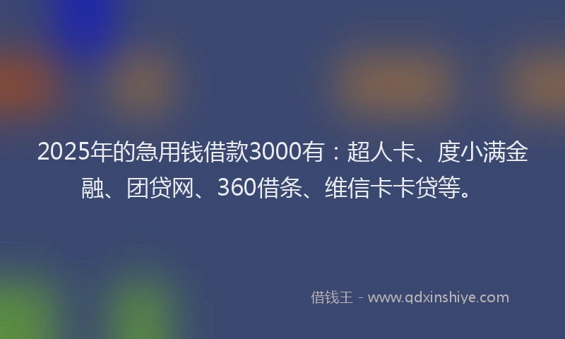 2025年的急用钱借款3000有：超人卡、度小满金融、团贷网、360借条、维信卡卡贷等。