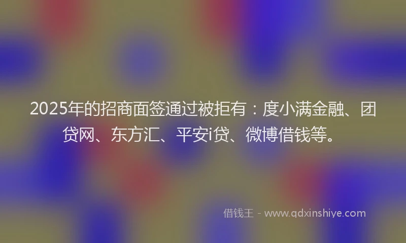 2025年的招商面签通过被拒有：度小满金融、团贷网、东方汇、平安i贷、微博借钱等。