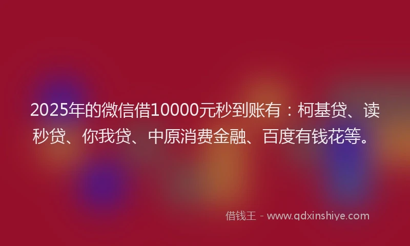 2025年的微信借10000元秒到账有：柯基贷、读秒贷、你我贷、中原消费金融、百度有钱花等。