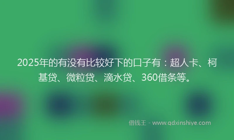2025年的有没有比较好下的口子有：超人卡、柯基贷、微粒贷、滴水贷、360借条等。