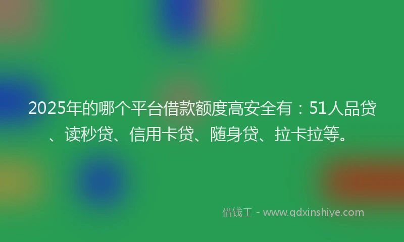 2025年的哪个平台借款额度高安全有：51人品贷、读秒贷、信用卡贷、随身贷、拉卡拉等。