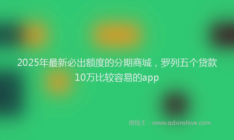2025年最新必出额度的分期商城，罗列五个贷款10万比较容易的app