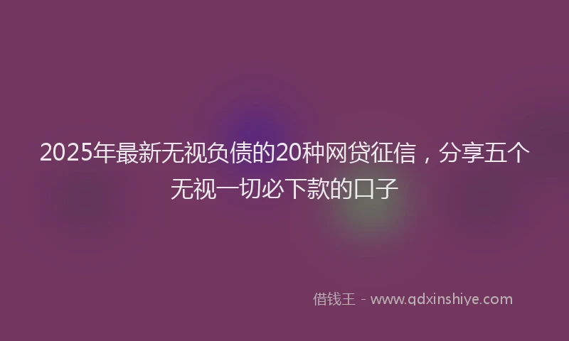 2025年最新无视负债的20种网贷征信，分享五个无视一切必下款的口子