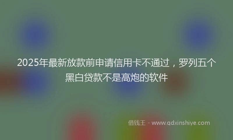 2025年最新放款前申请信用卡不通过，罗列五个黑白贷款不是高炮的软件