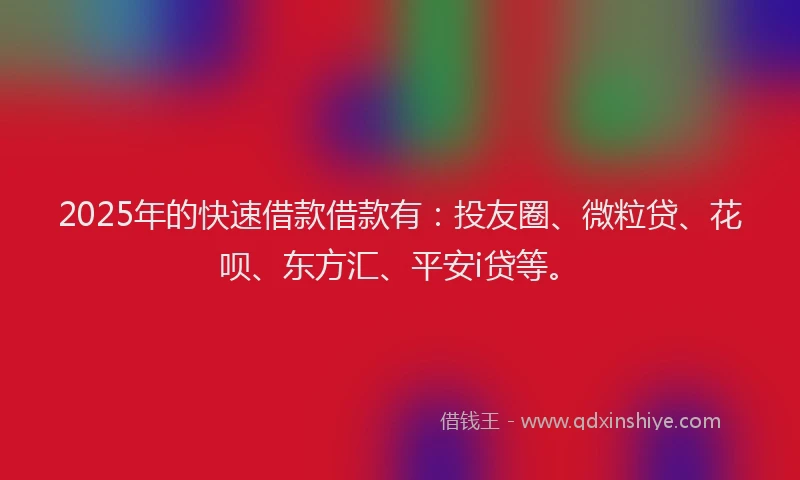 2025年的快速借款借款有：投友圈、微粒贷、花呗、东方汇、平安i贷等。