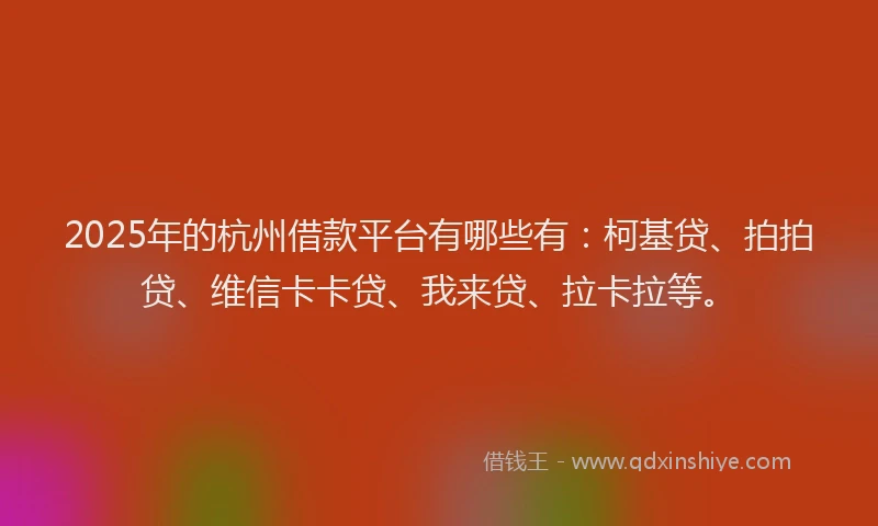 2025年的杭州借款平台有哪些有：柯基贷、拍拍贷、维信卡卡贷、我来贷、拉卡拉等。