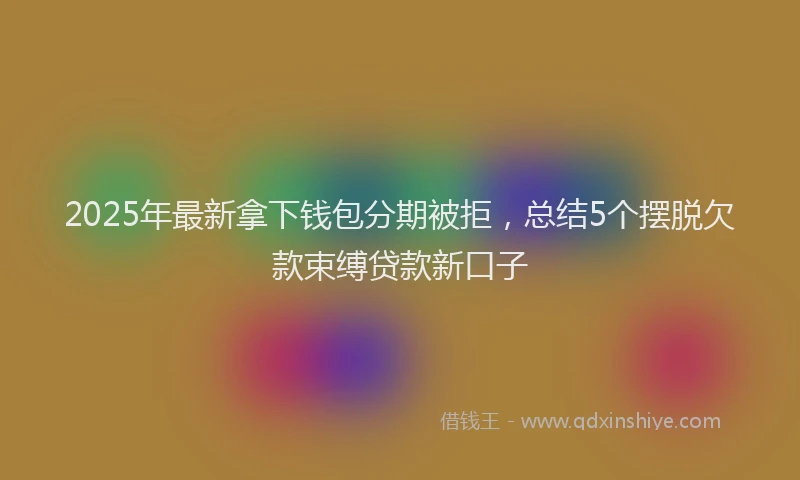 2025年最新拿下钱包分期被拒，总结5个摆脱欠款束缚贷款新口子
