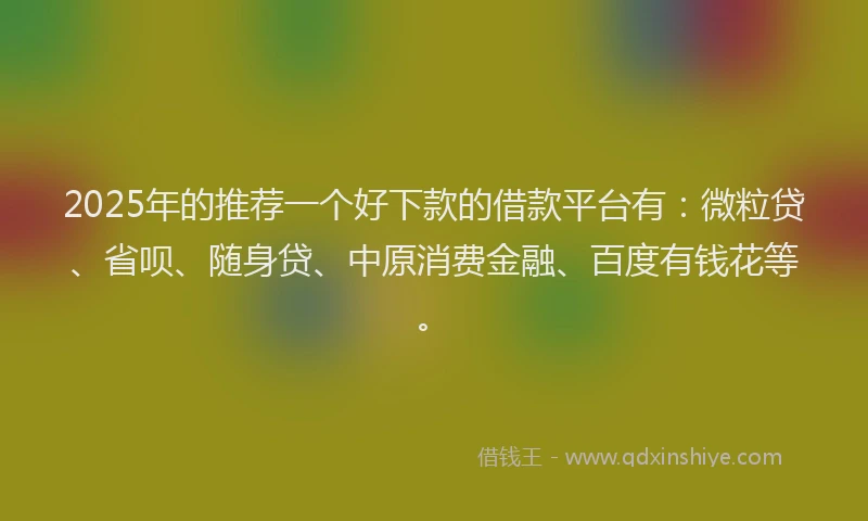 2025年的推荐一个好下款的借款平台有：微粒贷、省呗、随身贷、中原消费金融、百度有钱花等。