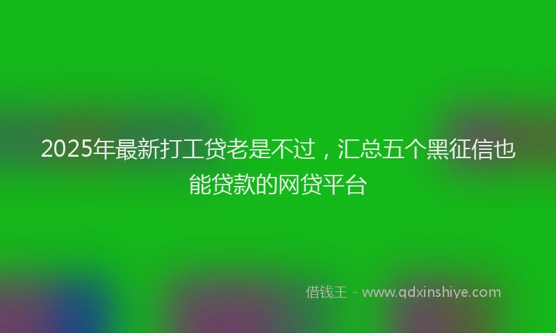 2025年最新打工贷老是不过，汇总五个黑征信也能贷款的网贷平台