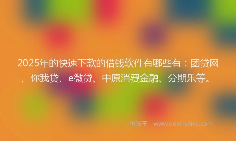 2025年的快速下款的借钱软件有哪些有：团贷网、你我贷、e微贷、中原消费金融、分期乐等。