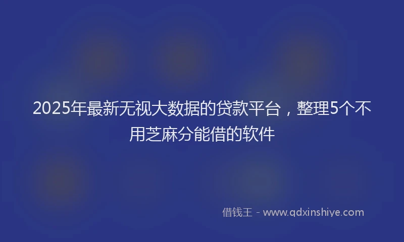 2025年最新无视大数据的贷款平台，整理5个不用芝麻分能借的软件