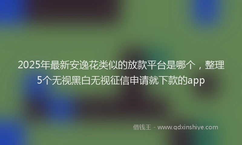 2025年最新安逸花类似的放款平台是哪个，整理5个无视黑白无视征信申请就下款的app