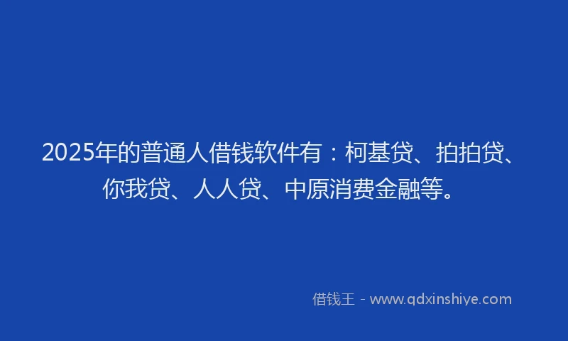 2025年的普通人借钱软件有：柯基贷、拍拍贷、你我贷、人人贷、中原消费金融等。