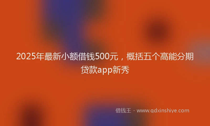 2025年最新小额借钱500元，概括五个高能分期贷款app新秀
