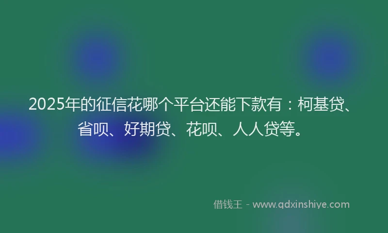 2025年的征信花哪个平台还能下款有：柯基贷、省呗、好期贷、花呗、人人贷等。