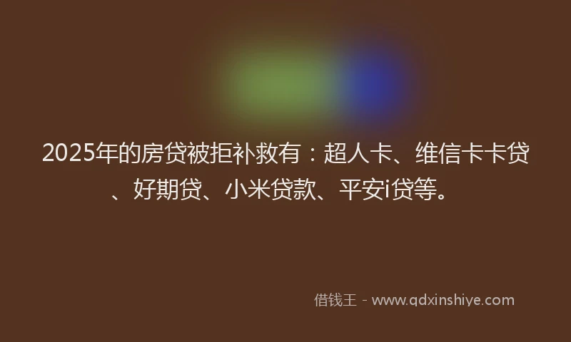 2025年的房贷被拒补救有：超人卡、维信卡卡贷、好期贷、小米贷款、平安i贷等。
