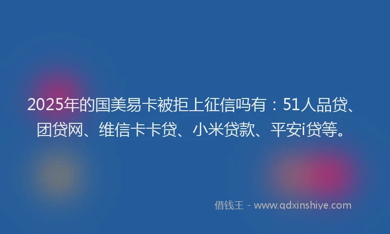 2025年的国美易卡被拒上征信吗有：51人品贷、团贷网、维信卡卡贷、小米贷款、平安i贷等。