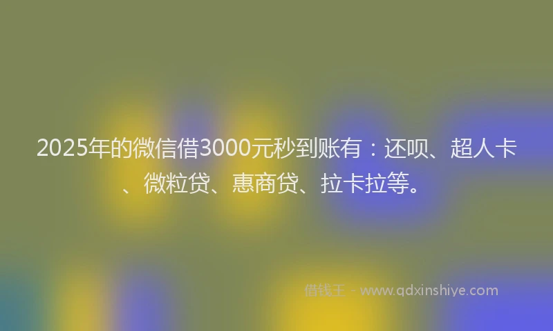2025年的微信借3000元秒到账有：还呗、超人卡、微粒贷、惠商贷、拉卡拉等。