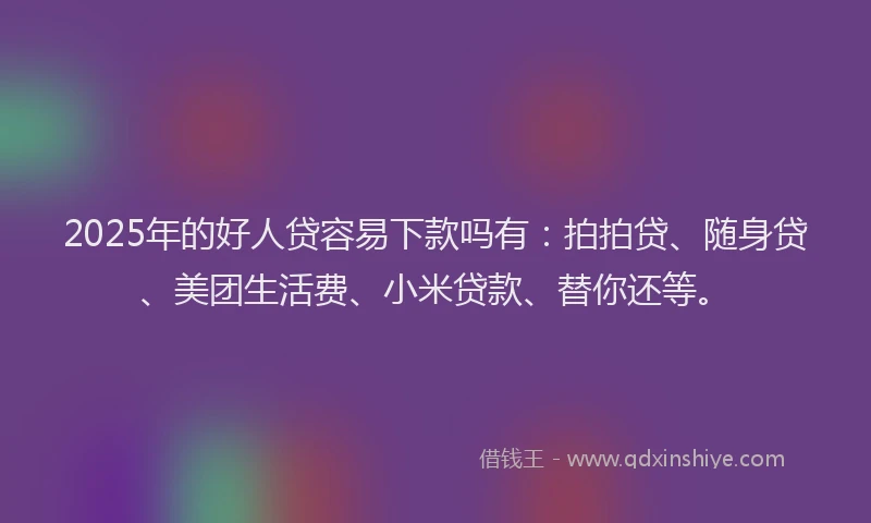 2025年的好人贷容易下款吗有：拍拍贷、随身贷、美团生活费、小米贷款、替你还等。