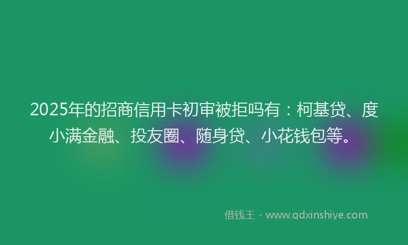 2025年的招商信用卡初审被拒吗有：柯基贷、度小满金融、投友圈、随身贷、小花钱包等。
