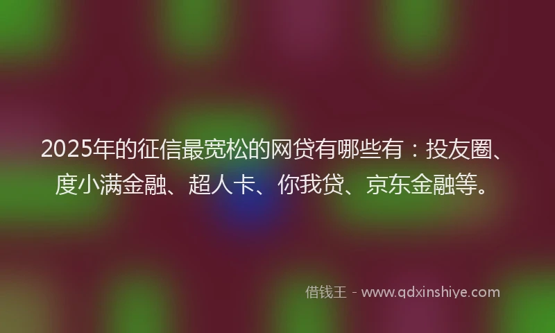 2025年的征信最宽松的网贷有哪些有：投友圈、度小满金融、超人卡、你我贷、京东金融等。
