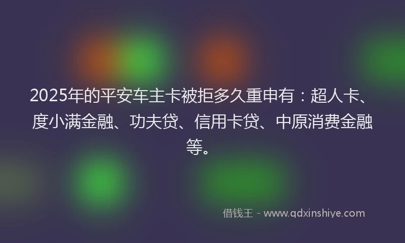 2025年的平安车主卡被拒多久重申有：超人卡、度小满金融、功夫贷、信用卡贷、中原消费金融等。