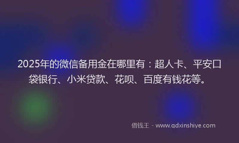 2025年的微信备用金在哪里有：超人卡、平安口袋银行、小米贷款、花呗、百度有钱花等。