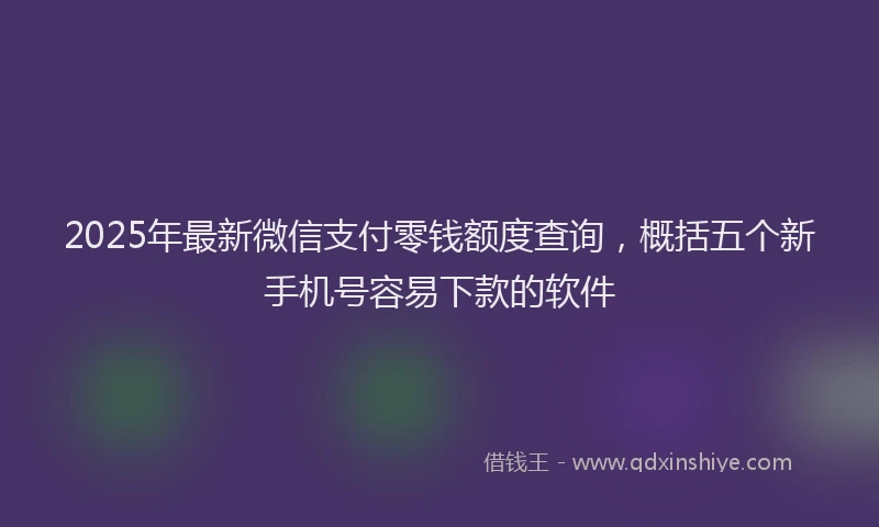 2025年最新微信支付零钱额度查询，概括五个新手机号容易下款的软件