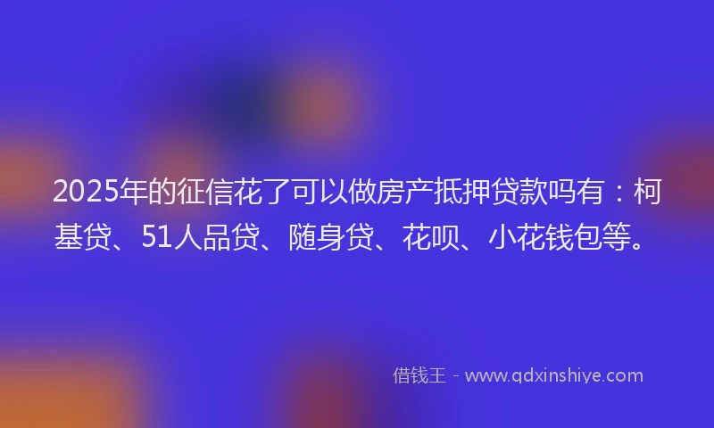 2025年的征信花了可以做房产抵押贷款吗有：柯基贷、51人品贷、随身贷、花呗、小花钱包等。