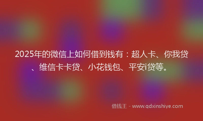 2025年的微信上如何借到钱有：超人卡、你我贷、维信卡卡贷、小花钱包、平安i贷等。