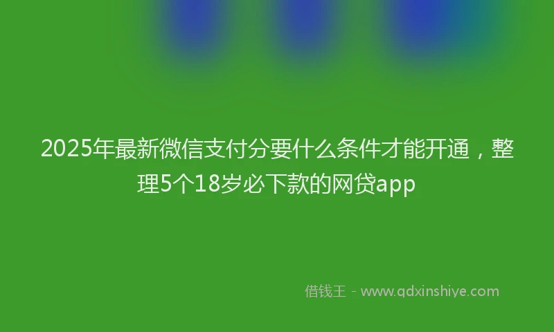 2025年最新微信支付分要什么条件才能开通，整理5个18岁必下款的网贷app