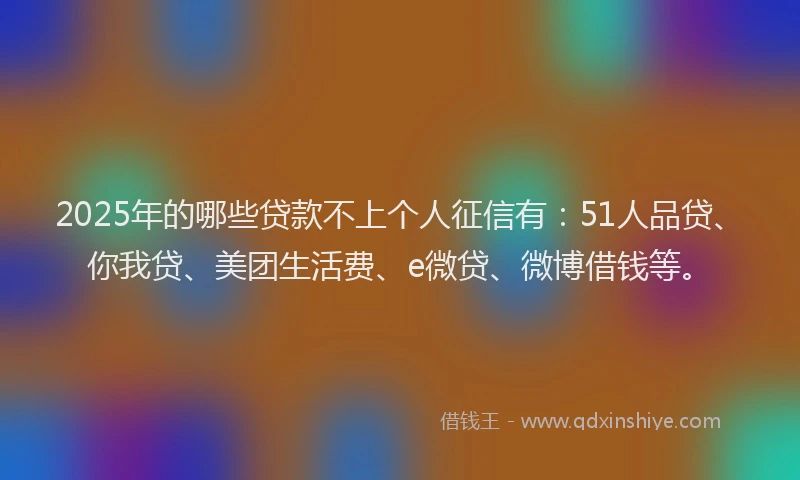 2025年的哪些贷款不上个人征信有：51人品贷、你我贷、美团生活费、e微贷、微博借钱等。
