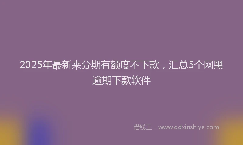 2025年最新来分期有额度不下款，汇总5个网黑逾期下款软件
