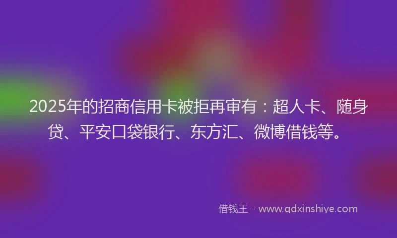 2025年的招商信用卡被拒再审有：超人卡、随身贷、平安口袋银行、东方汇、微博借钱等。