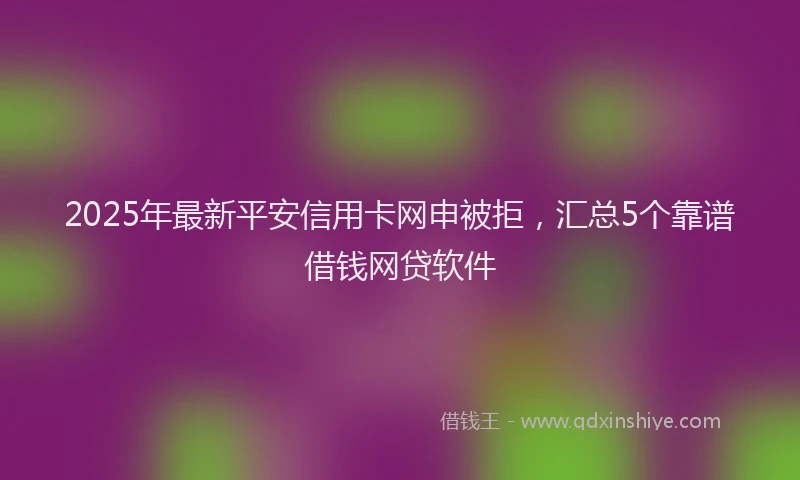 2025年最新平安信用卡网申被拒，汇总5个靠谱借钱网贷软件