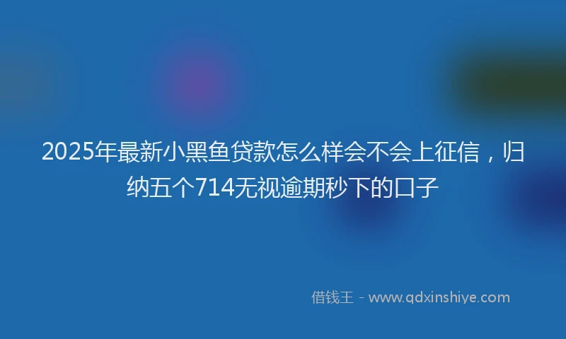 2025年最新小黑鱼贷款怎么样会不会上征信，归纳五个714无视逾期秒下的口子