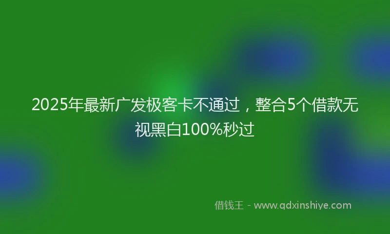 2025年最新广发极客卡不通过，整合5个借款无视黑白100%秒过