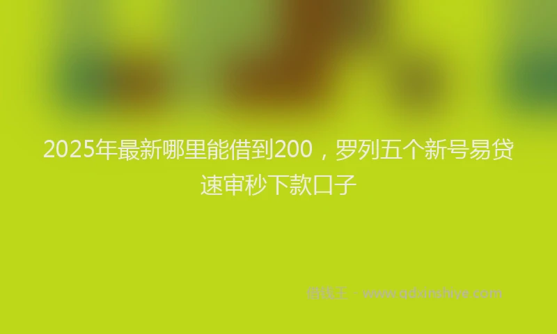 2025年最新哪里能借到200，罗列五个新号易贷速审秒下款口子